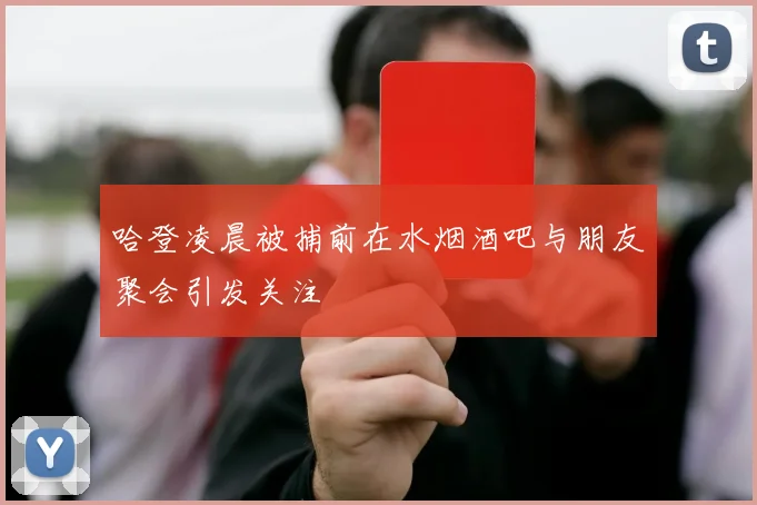 哈登凌晨被捕前在水烟酒吧与朋友聚会引发关注