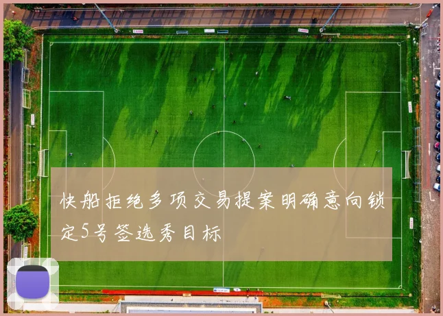 快船拒绝多项交易提案明确意向锁定5号签选秀目标