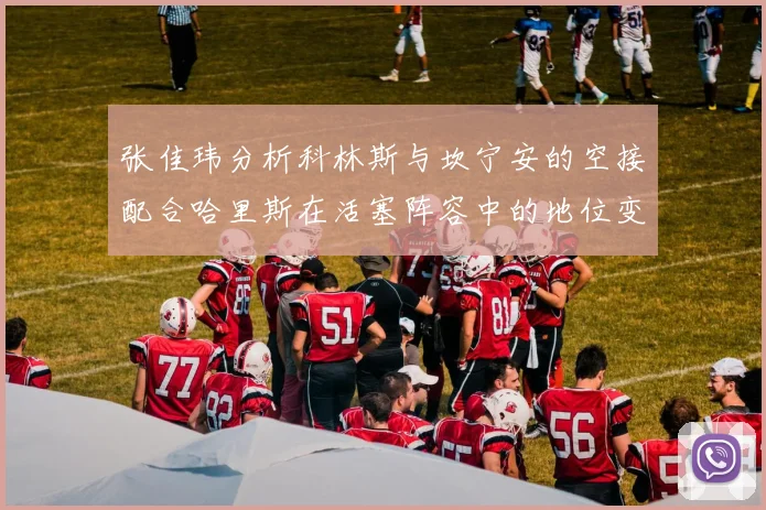 张佳玮分析科林斯与坎宁安的空接配合哈里斯在活塞阵容中的地位变化