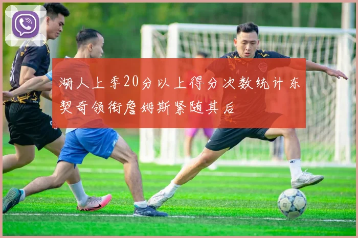 湖人上季20分以上得分次数统计东契奇领衔詹姆斯紧随其后