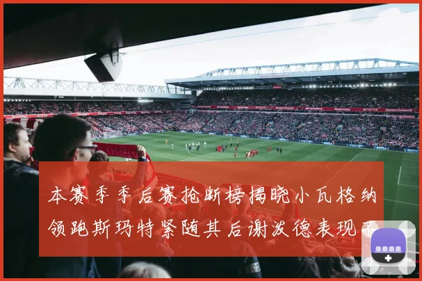 本赛季季后赛抢断榜揭晓小瓦格纳领跑斯玛特紧随其后谢泼德表现不俗
