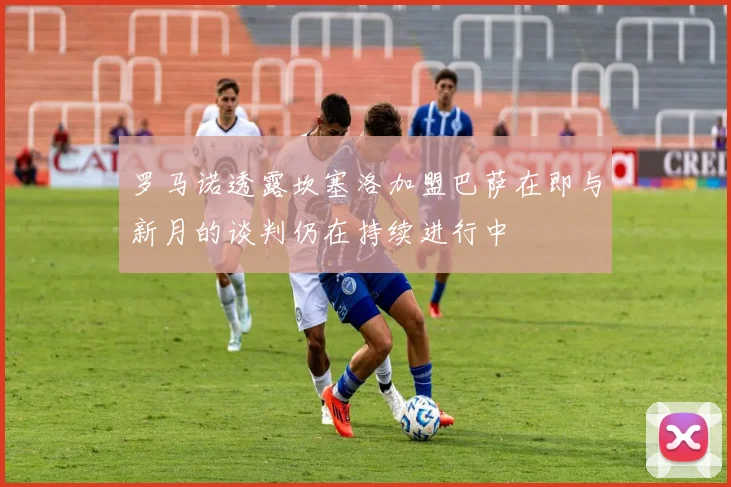 罗马诺透露坎塞洛加盟巴萨在即与新月的谈判仍在持续进行中
