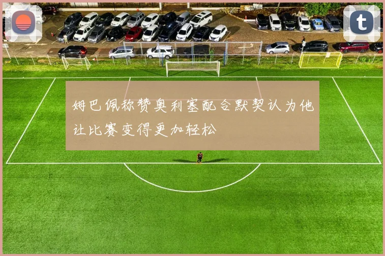 姆巴佩称赞奥利塞配合默契认为他让比赛变得更加轻松