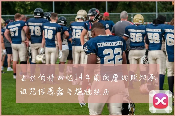 吉尔伯特回忆14年前向詹姆斯坦承诅咒信愚蠢与尴尬经历