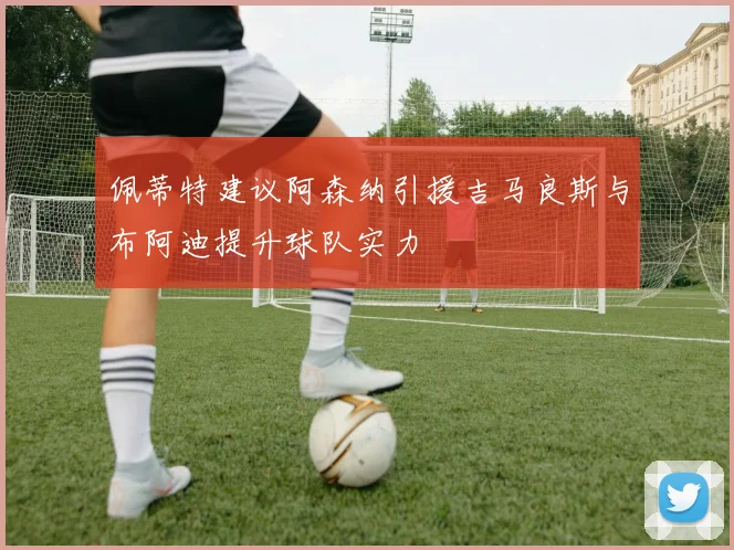 佩蒂特建议阿森纳引援吉马良斯与布阿迪提升球队实力