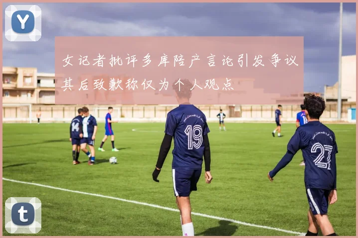 女记者批评多库陪产言论引发争议其后致歉称仅为个人观点