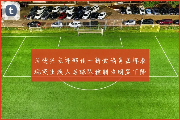 马德兴点评邵佳一新尝试黄嘉辉表现突出换人后球队控制力明显下降