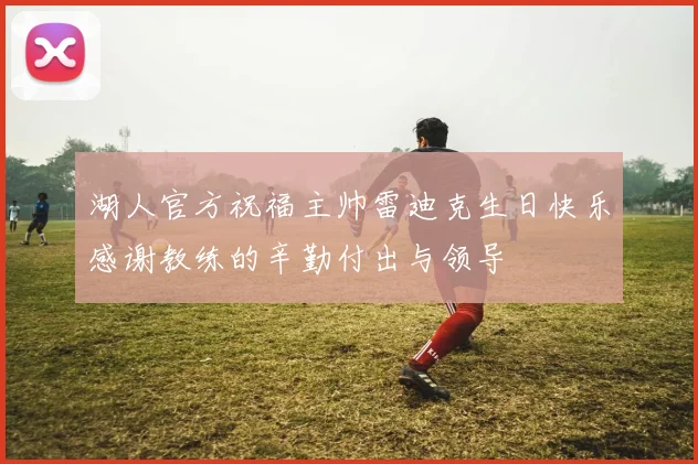 湖人官方祝福主帅雷迪克生日快乐感谢教练的辛勤付出与领导