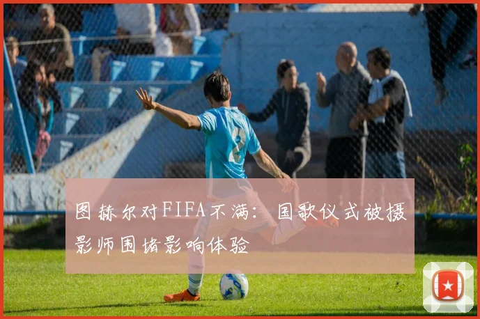 图赫尔对FIFA不满：国歌仪式被摄影师围堵影响体验