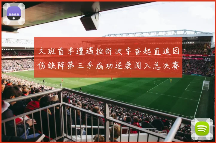 文班首季遭遇挫折次季奋起直追因伤缺阵第三季成功逆袭闯入总决赛