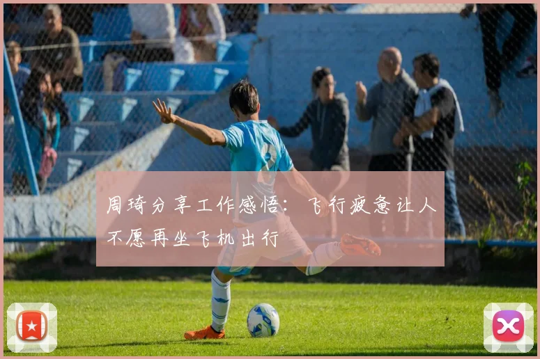 周琦分享工作感悟：飞行疲惫让人不愿再坐飞机出行