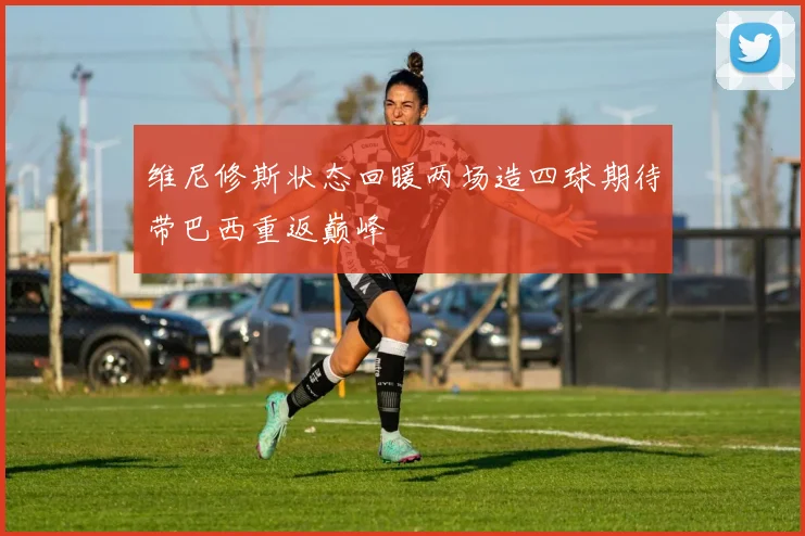 维尼修斯状态回暖两场造四球期待带巴西重返巅峰