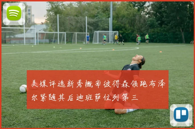 美媒评选新秀概率彼得森领跑布泽尔紧随其后迪班萨位列第三