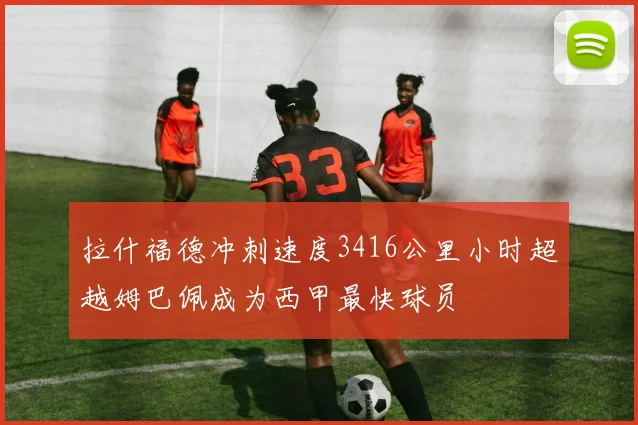 拉什福德冲刺速度3416公里小时超越姆巴佩成为西甲最快球员