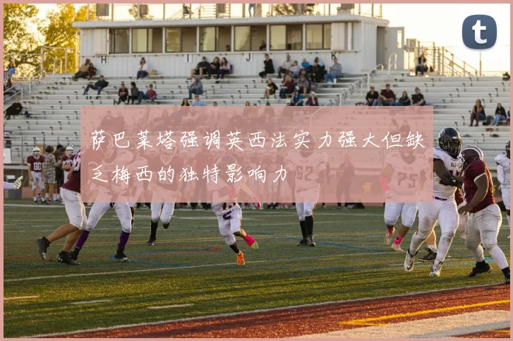 萨巴莱塔强调英西法实力强大但缺乏梅西的独特影响力